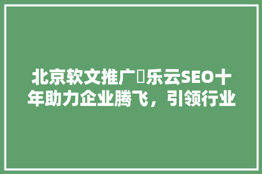 北京软文推广丷乐云SEO十年助力企业腾飞，引领行业新潮流