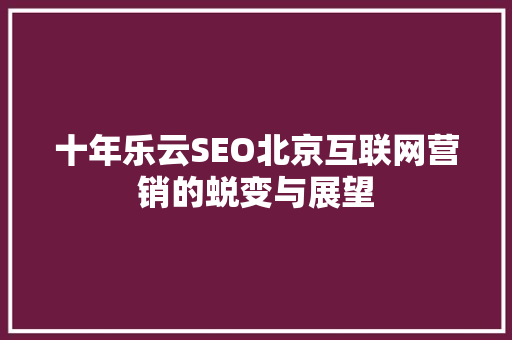 十年乐云SEO北京互联网营销的蜕变与展望