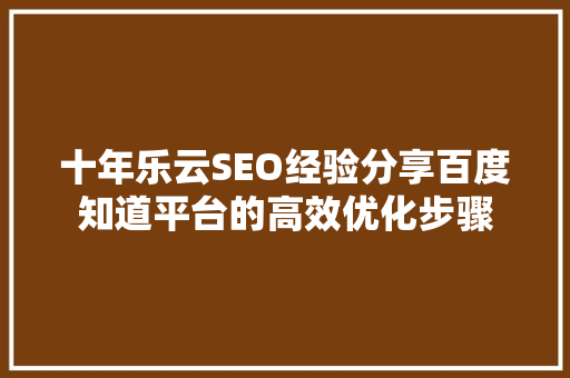 十年乐云SEO经验分享百度知道平台的高效优化步骤