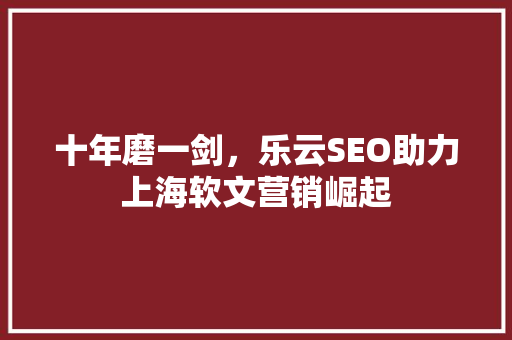 十年磨一剑，乐云SEO助力上海软文营销崛起