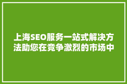 上海SEO服务一站式解决方法助您在竞争激烈的市场中脱颖而出