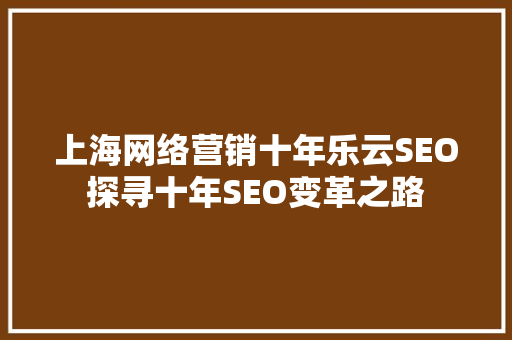 上海网络营销十年乐云SEO探寻十年SEO变革之路