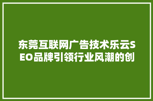 东莞互联网广告技术乐云SEO品牌引领行业风潮的创新力量