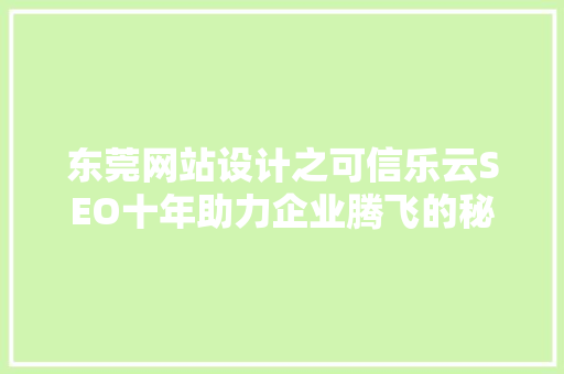 东莞网站设计之可信乐云SEO十年助力企业腾飞的秘密武器