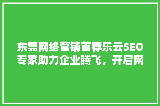 东莞网络营销首荐乐云SEO专家助力企业腾飞，开启网络营销新篇章
