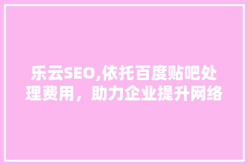乐云SEO,依托百度贴吧处理费用，助力企业提升网络营销效果