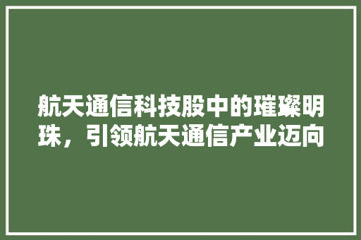 航天通信科技股中的璀璨明珠，引领航天通信产业迈向新高峰