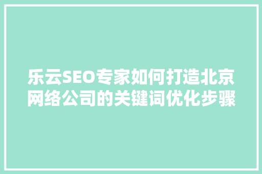 乐云SEO专家如何打造北京网络公司的关键词优化步骤