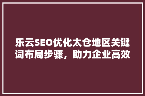 乐云SEO优化太仓地区关键词布局步骤，助力企业高效推广