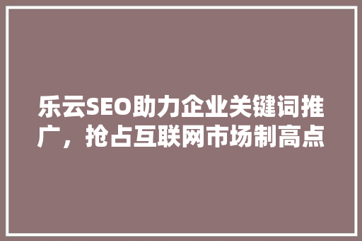 乐云SEO助力企业关键词推广，抢占互联网市场制高点