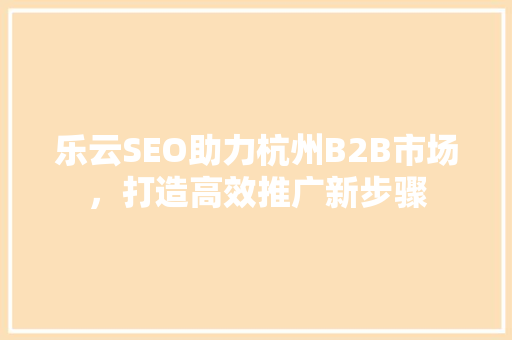 乐云SEO助力杭州B2B市场，打造高效推广新步骤