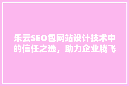 乐云SEO包网站设计技术中的信任之选，助力企业腾飞