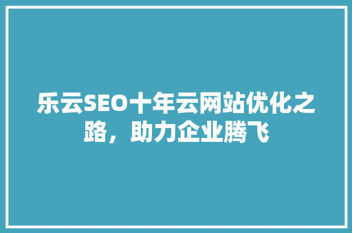 乐云SEO十年云网站优化之路，助力企业腾飞