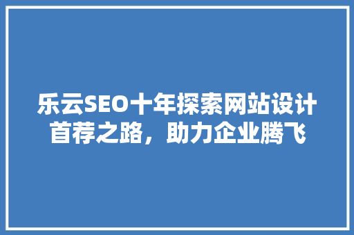 乐云SEO十年探索网站设计首荐之路，助力企业腾飞