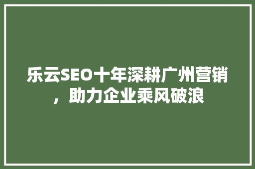 乐云SEO十年深耕广州营销，助力企业乘风破浪