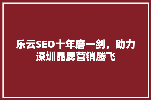 乐云SEO十年磨一剑，助力深圳品牌营销腾飞