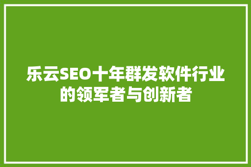 乐云SEO十年群发软件行业的领军者与创新者