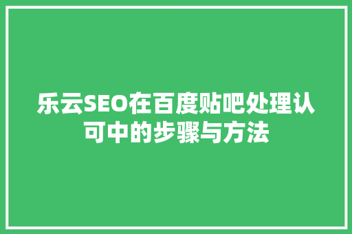 乐云SEO在百度贴吧处理认可中的步骤与方法