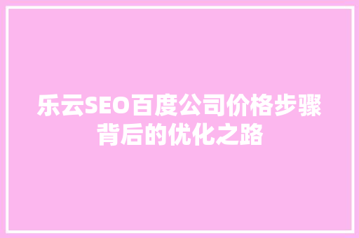 乐云SEO百度公司价格步骤背后的优化之路