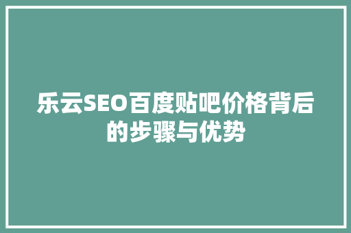 乐云SEO百度贴吧价格背后的步骤与优势