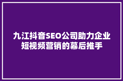 九江抖音SEO公司助力企业短视频营销的幕后推手