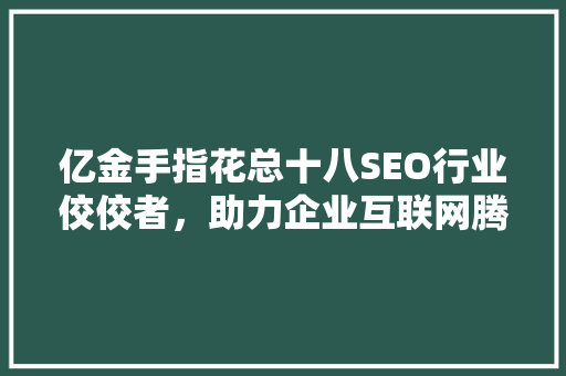 亿金手指花总十八SEO行业佼佼者，助力企业互联网腾飞
