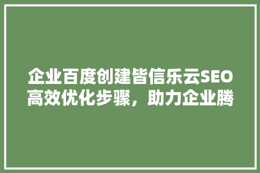 企业百度创建皆信乐云SEO高效优化步骤，助力企业腾飞