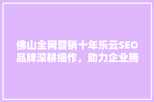佛山全网营销十年乐云SEO品牌深耕细作，助力企业腾飞
