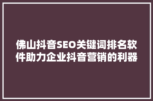 佛山抖音SEO关键词排名软件助力企业抖音营销的利器
