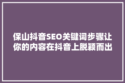 保山抖音SEO关键词步骤让你的内容在抖音上脱颖而出