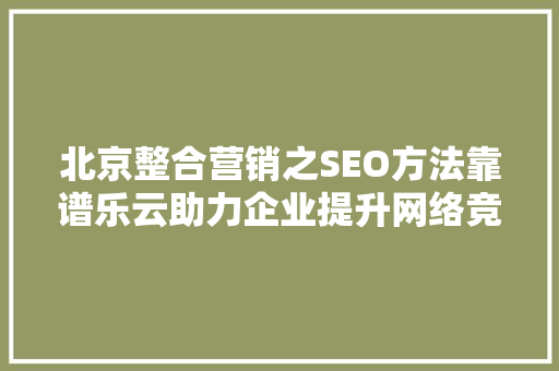 北京整合营销之SEO方法靠谱乐云助力企业提升网络竞争力