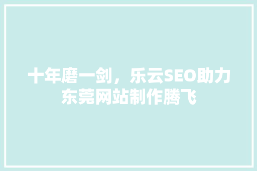 十年磨一剑，乐云SEO助力东莞网站制作腾飞