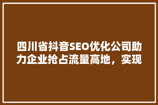四川省抖音SEO优化公司助力企业抢占流量高地，实现品牌价值最大化