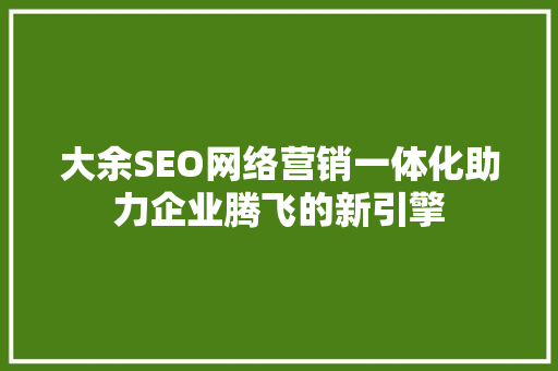 大余SEO网络营销一体化助力企业腾飞的新引擎