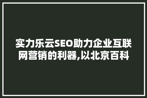 实力乐云SEO助力企业互联网营销的利器,以北京百科为例
