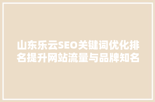 山东乐云SEO关键词优化排名提升网站流量与品牌知名度的方法
