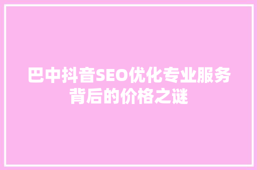 巴中抖音SEO优化专业服务背后的价格之谜