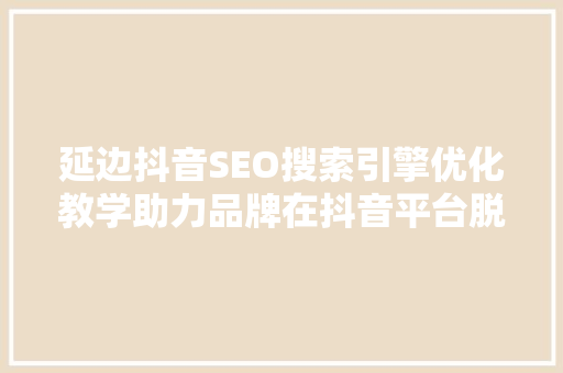 延边抖音SEO搜索引擎优化教学助力品牌在抖音平台脱颖而出