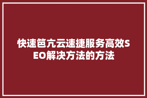 快速笆亢云速捷服务高效SEO解决方法的方法