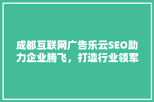 成都互联网广告乐云SEO助力企业腾飞，打造行业领军品牌