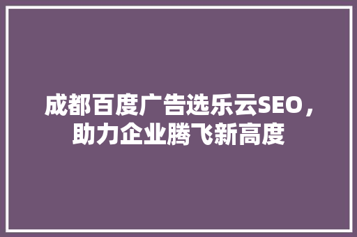成都百度广告选乐云SEO，助力企业腾飞新高度