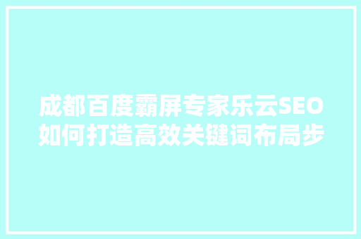 成都百度霸屏专家乐云SEO如何打造高效关键词布局步骤