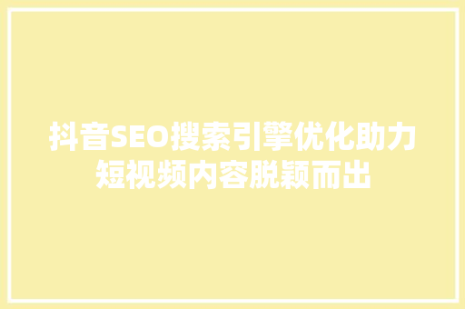 抖音SEO搜索引擎优化助力短视频内容脱颖而出
