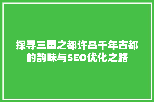 探寻三国之都许昌千年古都的韵味与SEO优化之路