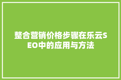 整合营销价格步骤在乐云SEO中的应用与方法