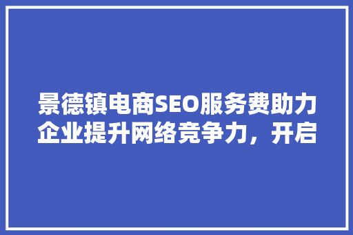 景德镇电商SEO服务费助力企业提升网络竞争力，开启财富之门