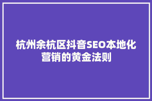 杭州余杭区抖音SEO本地化营销的黄金法则