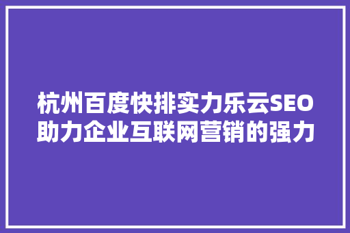 杭州百度快排实力乐云SEO助力企业互联网营销的强力引擎