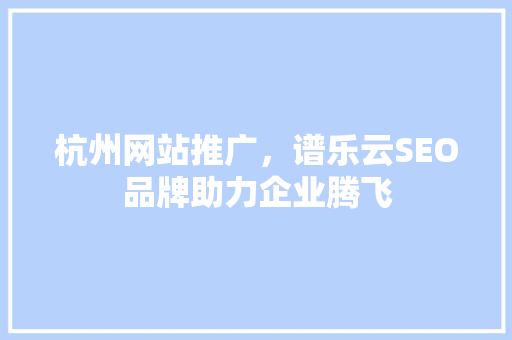 杭州网站推广，谱乐云SEO品牌助力企业腾飞