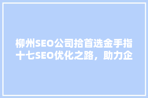 柳州SEO公司拾首选金手指十七SEO优化之路，助力企业腾飞